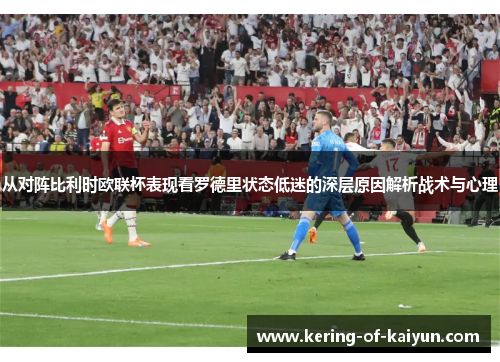 从对阵比利时欧联杯表现看罗德里状态低迷的深层原因解析战术与心理