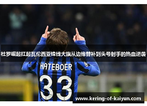 杜罗崛起扛起瓦伦西亚锋线大旗从边缘替补到头号射手的热血逆袭