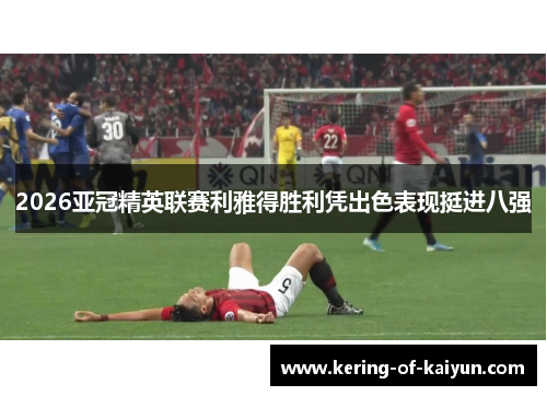 2026亚冠精英联赛利雅得胜利凭出色表现挺进八强 2026亚冠精英联赛利雅得胜利凭出色表现挺进八强