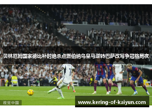 贝林厄姆国家德比补时绝杀点燃伯纳乌皇马逆转巴萨改写争冠格局夜