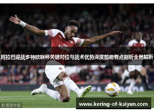 阿拉巴迎战多特欧联杯关键对位与战术优势深度前瞻看点剖析全局解析