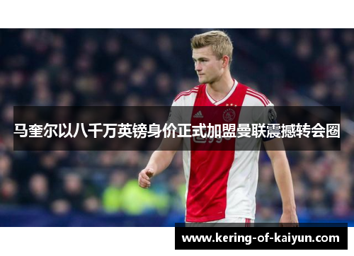 马奎尔以八千万英镑身价正式加盟曼联震撼转会圈