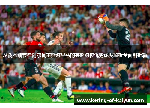 从战术细节看阿尔瓦雷斯对皇马的英超对位优势深度解析全面剖析篇
