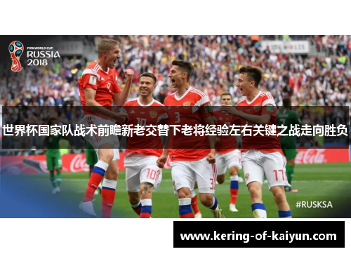 世界杯国家队战术前瞻新老交替下老将经验左右关键之战走向胜负