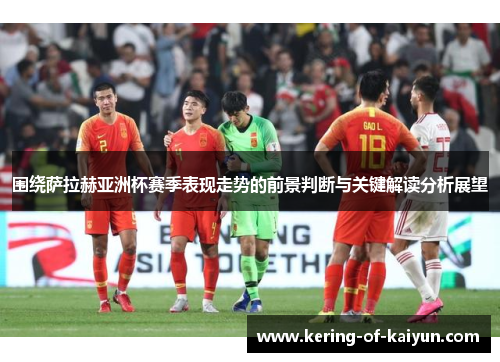 围绕萨拉赫亚洲杯赛季表现走势的前景判断与关键解读分析展望