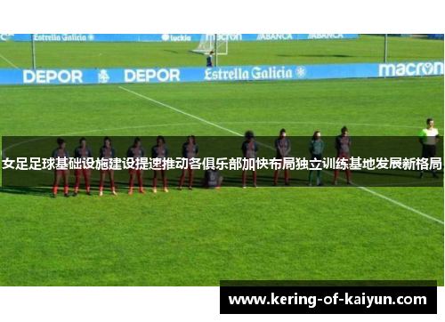 女足足球基础设施建设提速推动各俱乐部加快布局独立训练基地发展新格局